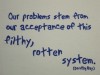 Our Problems Stem from our Acceptance of this Filthy Rotten System Our Problems Stem from our Acceptance of this Filthy Rotten System